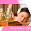 Dầu massage nào tốt nhất và bí mật chọn dầu chuẩn spa cao cấp